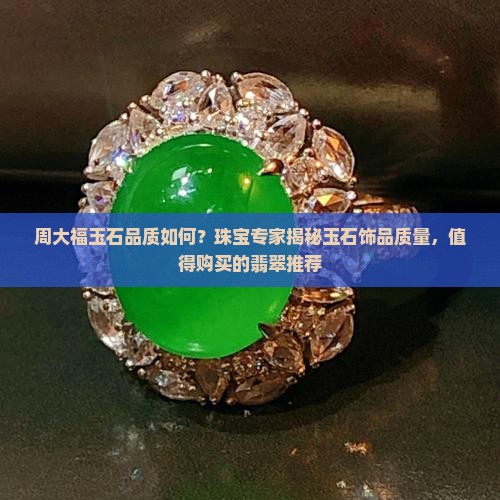 周大福玉石品质如何？珠宝专家揭秘玉石饰品质量，值得购买的翡翠推荐
