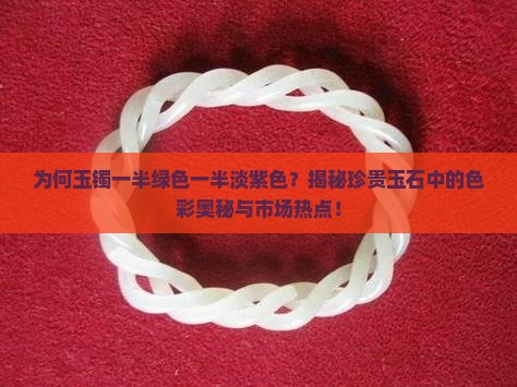 为何玉镯一半绿色一半淡紫色？揭秘珍贵玉石中的色彩奥秘与市场热点！