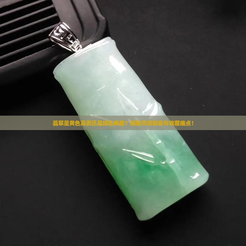 翡翠是黄色高贵还是绿色典雅？揭秘市场新宠与收藏痛点！
