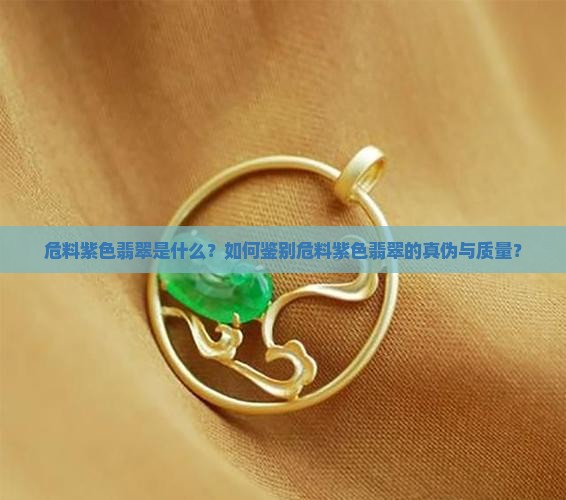 危料紫色翡翠是什么？如何鉴别危料紫色翡翠的真伪与质量？