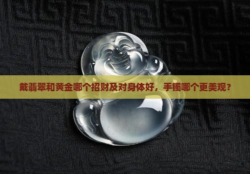 戴翡翠和黄金哪个招财及对身体好，手镯哪个更美观？