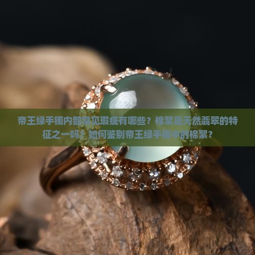 帝王绿手镯内部常见瑕疵有哪些？棉絮是天然翡翠的特征之一吗？如何鉴别帝王绿手镯中的棉絮？