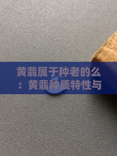 黄翡属于种老的么：黄翡种质特性与鉴定要点