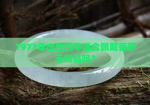 1973年出生的牛适合佩戴菩萨玉饰品吗？