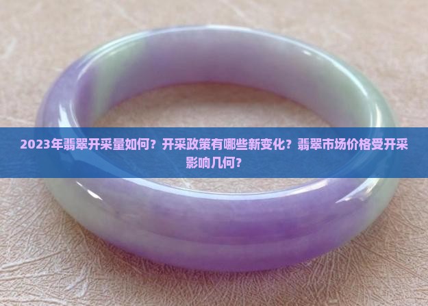 2023年翡翠开采量如何？开采政策有哪些新变化？翡翠市场价格受开采影响几何？