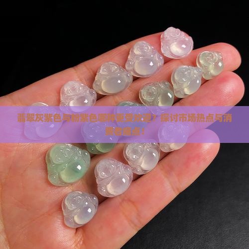 翡翠灰紫色与粉紫色哪种更受欢迎？探讨市场热点与消费者痛点！