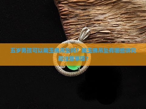 五岁男孩可以戴玉佛吊坠吗？戴玉佛吊坠有哪些讲究和注意事项？