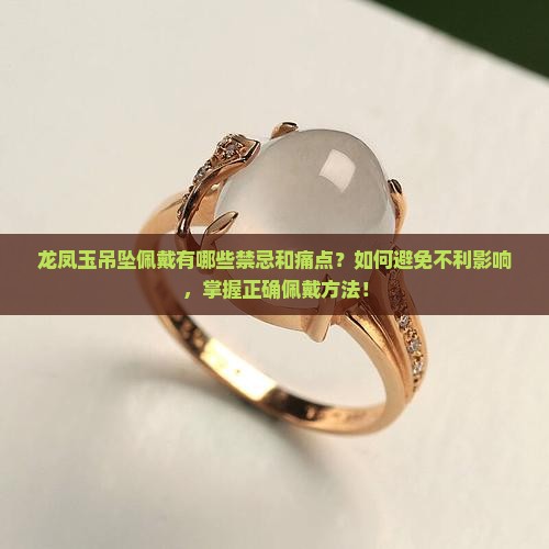 龙凤玉吊坠佩戴有哪些禁忌和痛点？如何避免不利影响，掌握正确佩戴方法！