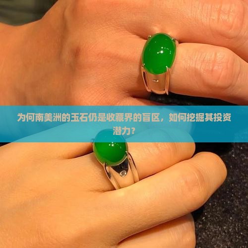 为何南美洲的玉石仍是收藏界的盲区，如何挖掘其投资潜力？