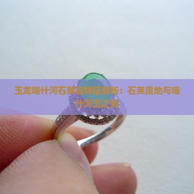 玉龙喀什河石英岩特征解析：石英质地与喀什河玉之美