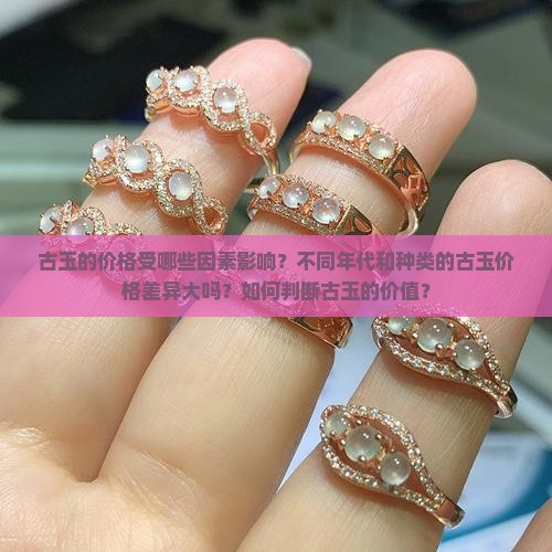 古玉的价格受哪些因素影响？不同年代和种类的古玉价格差异大吗？如何判断古玉的价值？