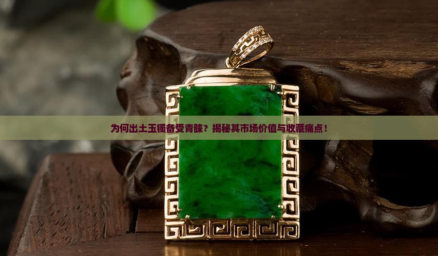 为何出土玉镯备受青睐？揭秘其市场价值与收藏痛点！