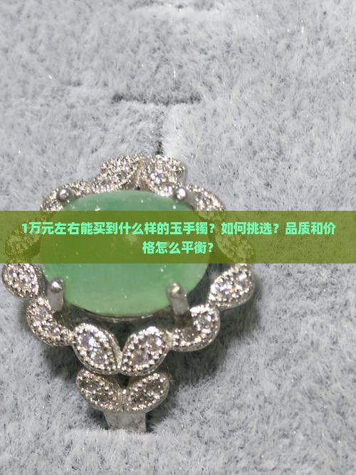 1万元左右能买到什么样的玉手镯？如何挑选？品质和价格怎么平衡？