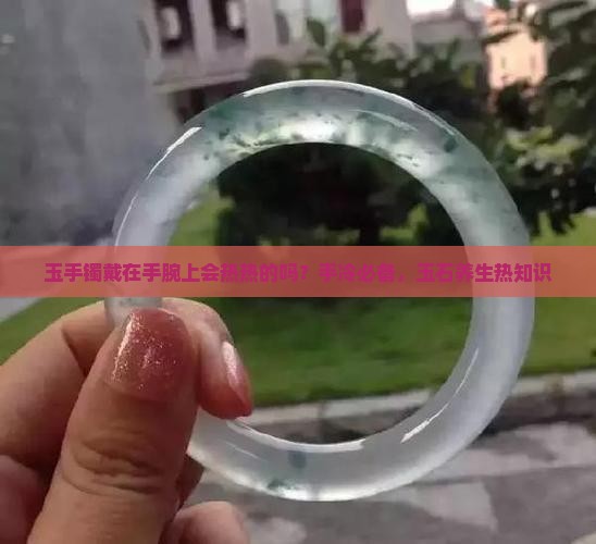 玉手镯戴在手腕上会热热的吗？手冷必备，玉石养生热知识