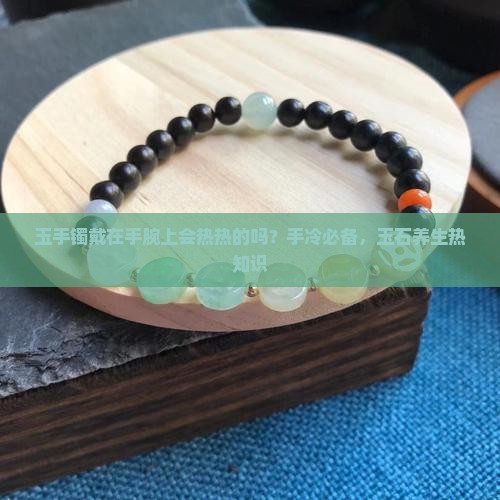 玉手镯戴在手腕上会热热的吗？手冷必备，玉石养生热知识