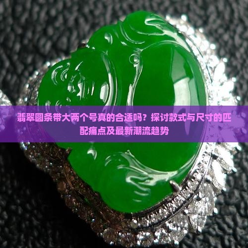 翡翠圆条带大两个号真的合适吗？探讨款式与尺寸的匹配痛点及最新潮流趋势