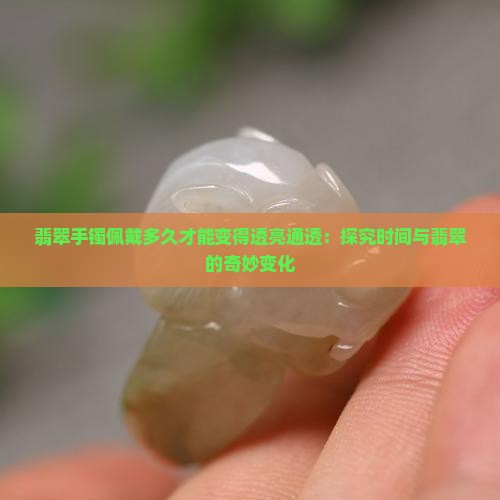 翡翠手镯佩戴多久才能变得透亮通透：探究时间与翡翠的奇妙变化