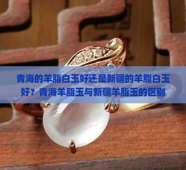青海的羊脂白玉好还是新疆的羊脂白玉好？青海羊脂玉与新疆羊脂玉的区别