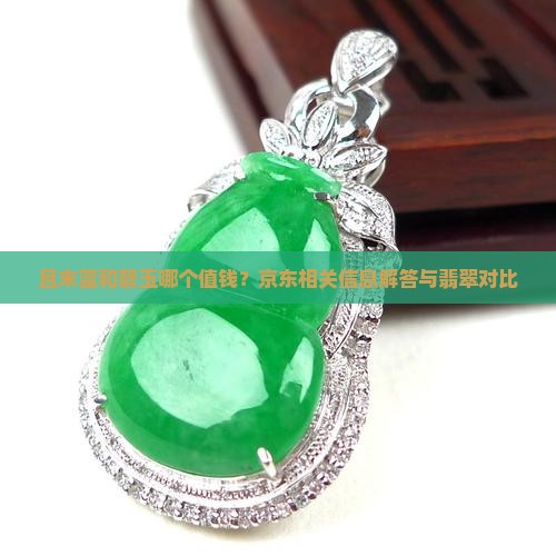 且末蓝和碧玉哪个值钱？京东相关信息解答与翡翠对比