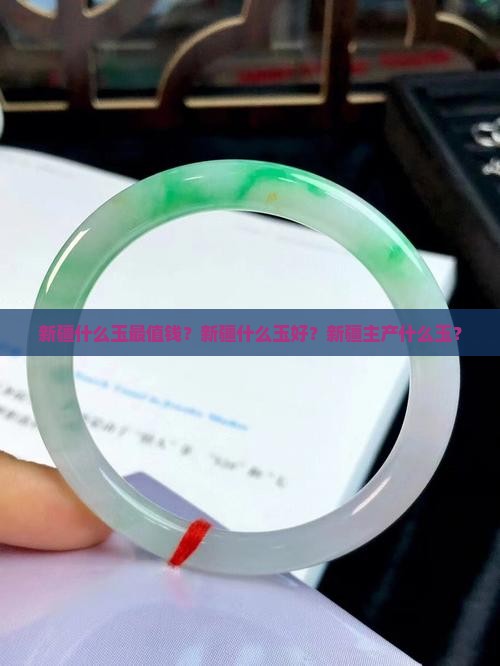 新疆什么玉最值钱？新疆什么玉好？新疆主产什么玉？