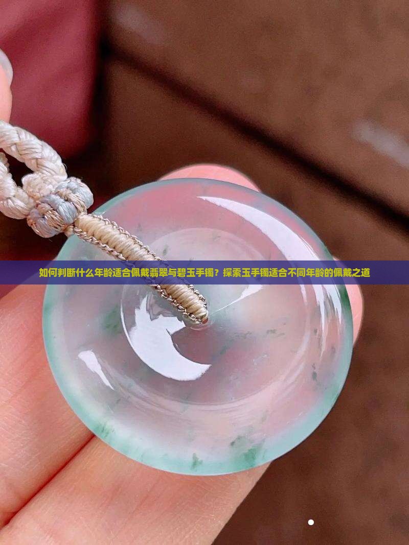 如何判断什么年龄适合佩戴翡翠与碧玉手镯？探索玉手镯适合不同年龄的佩戴之道