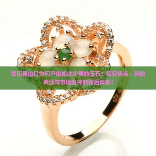 青田县山口为何产出如此珍贵的玉石？探究热点：稀缺资源与市场追捧的背后真相！