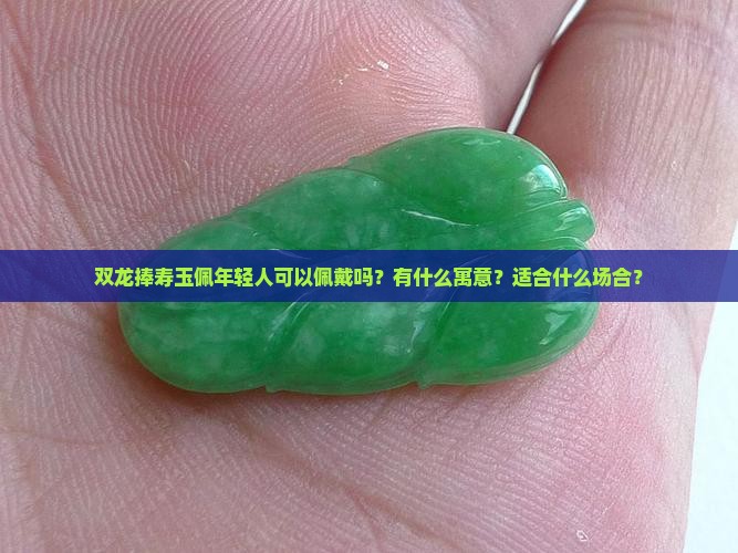 双龙捧寿玉佩年轻人可以佩戴吗？有什么寓意？适合什么场合？