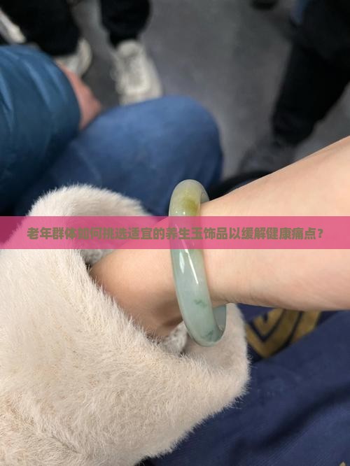 老年群体如何挑选适宜的养生玉饰品以缓解健康痛点？