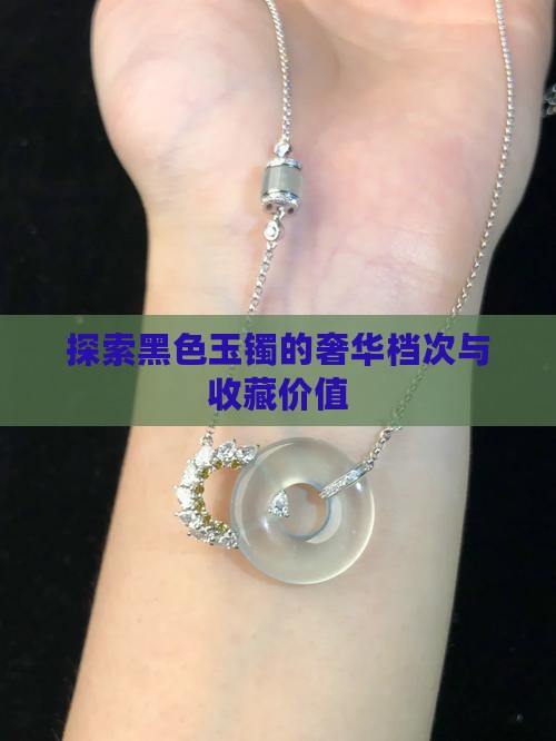 探索黑色玉镯的奢华档次与收藏价值