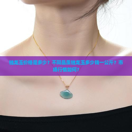 独龙玉价格是多少？不同品质独龙玉多少钱一公斤？市场行情如何？
