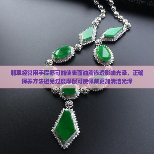 翡翠经常用手摩擦可能使表面油脂渗透影响光泽，正确保养方法避免过度摩擦可使佩戴更加清洁光泽