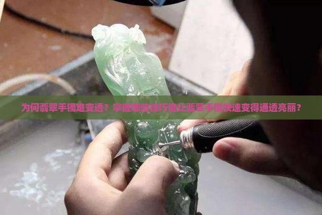 为何翡翠手镯难变透？掌握哪些技巧能让翡翠手镯快速变得通透亮丽？