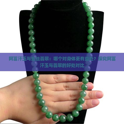 阿富汗玉与金丝翡翠：哪个对身体更有益处？探究阿富汗玉与翡翠的好处对比