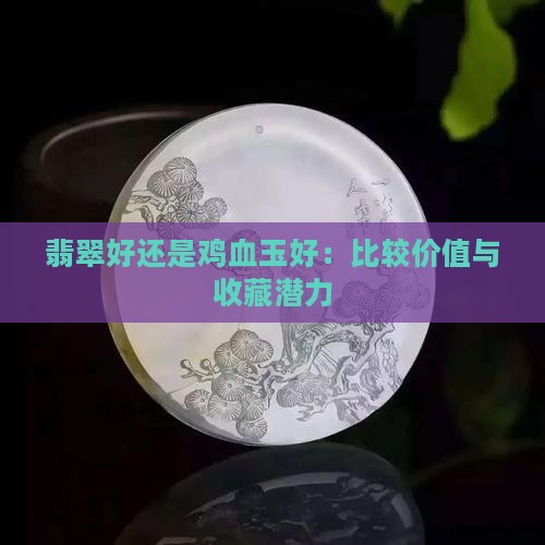 翡翠好还是鸡血玉好：比较价值与收藏潜力