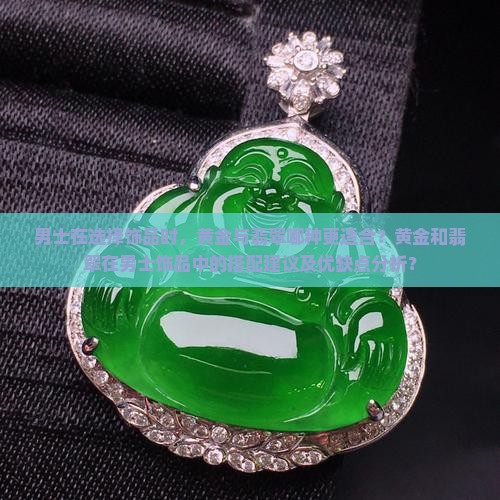男士在选择饰品时，黄金与翡翠哪种更适合？黄金和翡翠在男士饰品中的搭配建议及优缺点分析？