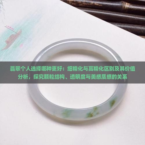 翡翠个人选择哪种更好：细糯化与高糯化区别及其价值分析，探究颗粒结构、透明度与美感质感的关系