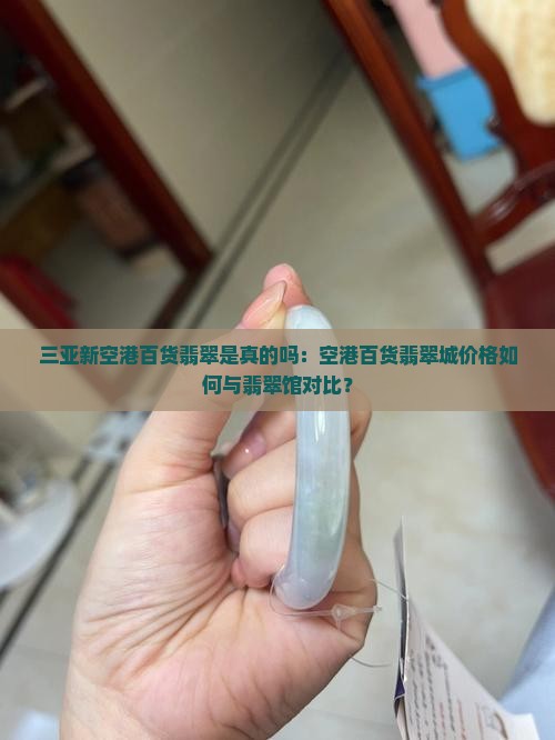 三亚新空港百货翡翠是真的吗:空港百货翡翠城价格如何与翡翠馆对比? 三亚新空港百货翡翠是真的吗:空港百货翡翠城价格如何与翡翠馆对比?