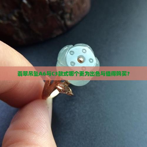 翡翠吊坠A6与C3款式哪个更为出色与值得购买？