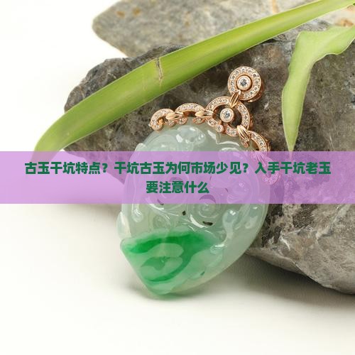 古玉干坑特点？干坑古玉为何市场少见？入手干坑老玉要注意什么
