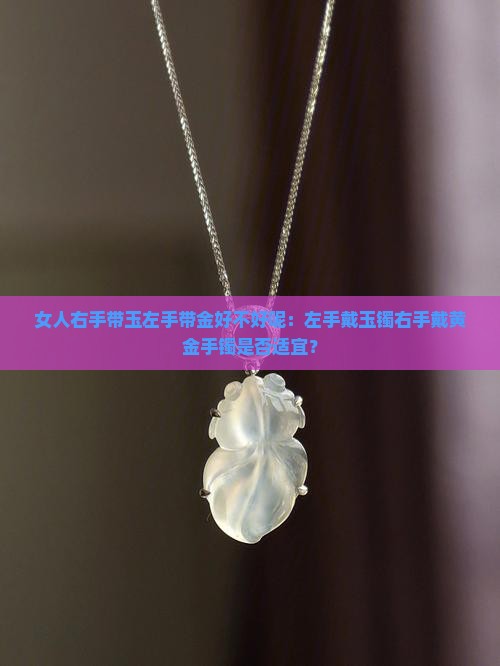 女人右手带玉左手带金好不好呢：左手戴玉镯右手戴黄金手镯是否适宜？