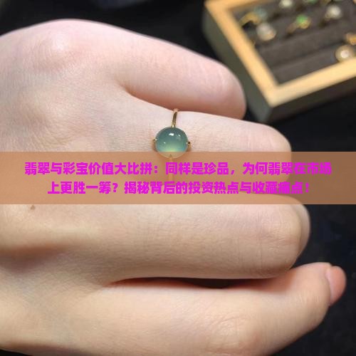 翡翠与彩宝价值大比拼：同样是珍品，为何翡翠在市场上更胜一筹？揭秘背后的投资热点与收藏痛点！