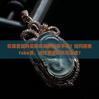 在哪里能购买到保真的翡翠手镯？如何避免fake货，选择靠谱的购买渠道？