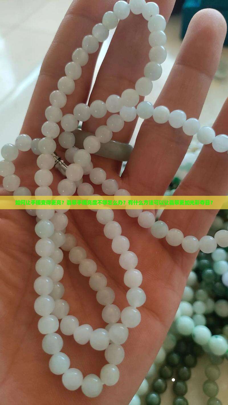 如何让手镯变得更亮？翡翠手镯亮度不够怎么办？有什么方法可以让翡翠更加光彩夺目？