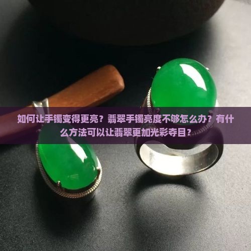 如何让手镯变得更亮？翡翠手镯亮度不够怎么办？有什么方法可以让翡翠更加光彩夺目？