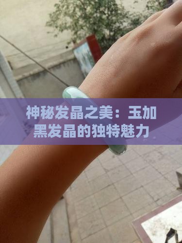 神秘发晶之美：玉加黑发晶的独特魅力