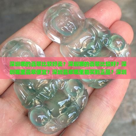 深圳哪的翡翠比较好卖？深圳哪的翡翠比较好？深圳哪里翡翠便宜？深圳翡翠哪里能买到正品？深圳翡翠有哪些？