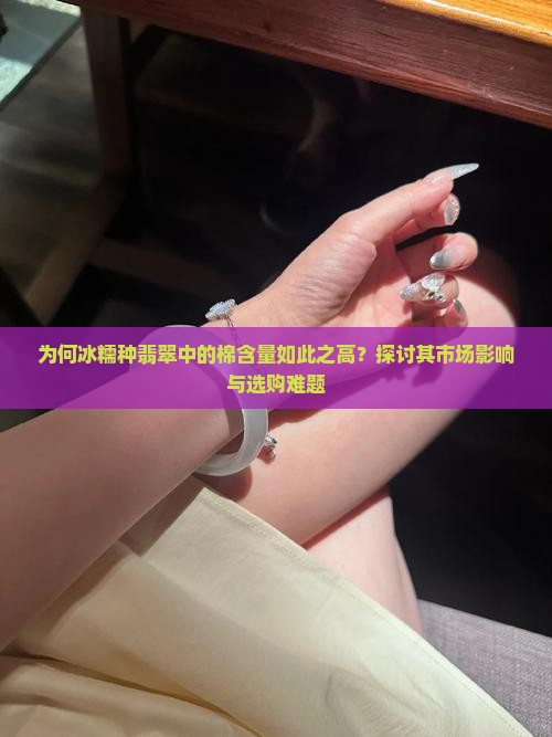 为何冰糯种翡翠中的棉含量如此之高？探讨其市场影响与选购难题