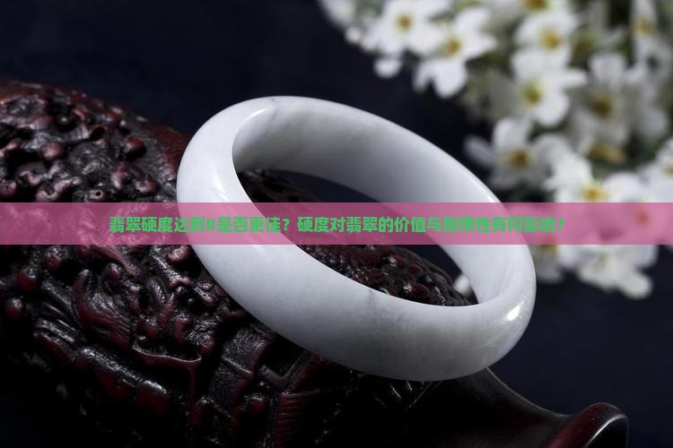 翡翠硬度达到8是否更佳？硬度对翡翠的价值与耐用性有何影响？