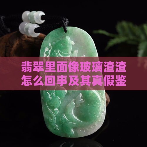 翡翠里面像玻璃渣渣怎么回事及其真假鉴别 翡翠里面像玻璃渣渣怎么回事及其真假鉴别