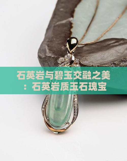石英岩与碧玉交融之美：石英岩质玉石瑰宝